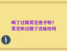喝了过期灵芝孢子粉？灵芝粉过期了还能吃吗