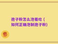 孢子粉怎么泡着吃 (如何正确泡制孢子粉)