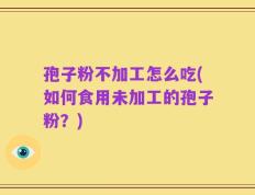 孢子粉不加工怎么吃(如何食用未加工的孢子粉？)