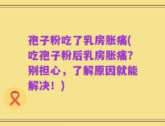 孢子粉吃了乳房胀痛(吃孢子粉后乳房胀痛？别担心，了解原因就能解决！)