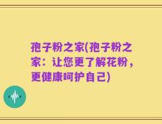 孢子粉之家(孢子粉之家：让您更了解花粉，更健康呵护自己)