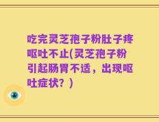 吃完灵芝孢子粉肚子疼呕吐不止(灵芝孢子粉引起肠胃不适，出现呕吐症状？)