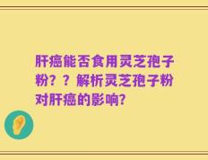 肝癌能否食用灵芝孢子粉？？解析灵芝孢子粉对肝癌的影响？
