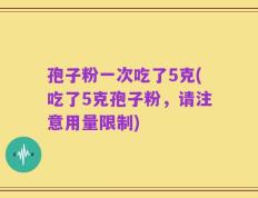 孢子粉一次吃了5克(吃了5克孢子粉，请注意用量限制)