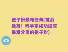 孢子粉最难任务(挑战极高！科学家成功提取最难分离的孢子粉)