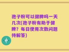 孢子粉可以健脾吗一天几次(孢子粉有助于健脾？每日使用次数问题待解答)