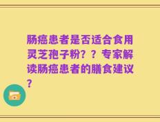 肠癌患者是否适合食用灵芝孢子粉？？专家解读肠癌患者的膳食建议？