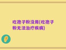 吃孢子粉没用(吃孢子粉无法治疗疾病)