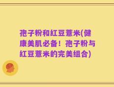 孢子粉和红豆薏米(健康美肌必备！孢子粉与红豆薏米的完美组合)