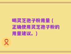 喝灵芝孢子粉用量 (正确使用灵芝孢子粉的用量建议。)