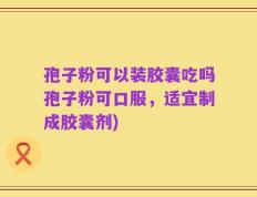 孢子粉可以装胶囊吃吗孢子粉可口服，适宜制成胶囊剂)