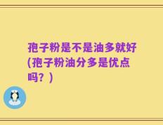 孢子粉是不是油多就好(孢子粉油分多是优点吗？)