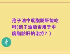孢子油中度脂肪肝能吃吗(孢子油能否用于中度脂肪肝的治疗？)