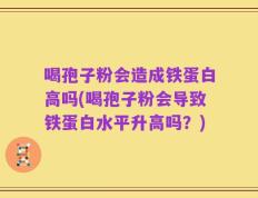 喝孢子粉会造成铁蛋白高吗(喝孢子粉会导致铁蛋白水平升高吗？)