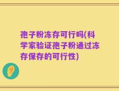 孢子粉冻存可行吗(科学家验证孢子粉通过冻存保存的可行性)