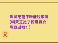 喝灵芝孢子粉能过敏吗(喝灵芝孢子粉是否会导致过敏？)