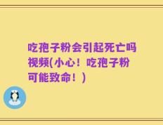 吃孢子粉会引起死亡吗视频(小心！吃孢子粉可能致命！)