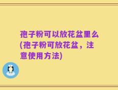 孢子粉可以放花盆里么(孢子粉可放花盆，注意使用方法)