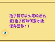 孢子粉可以久煮吗怎么煮(孢子粉如何煮才能保存营养？)