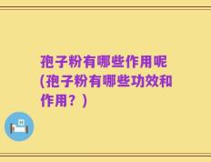 孢子粉有哪些作用呢 (孢子粉有哪些功效和作用？)