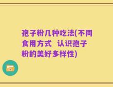 孢子粉几种吃法(不同食用方式  认识孢子粉的美好多样性)