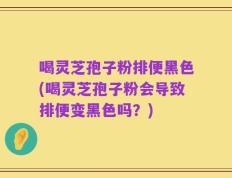 喝灵芝孢子粉排便黑色(喝灵芝孢子粉会导致排便变黑色吗？)