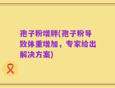 孢子粉增胖(孢子粉导致体重增加，专家给出解决方案)