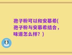 孢子粉可以和安慕希(孢子粉与安慕希结合，味道怎么样？)