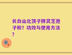 长白山北顶子牌灵芝孢子粉？功效与使用方法？