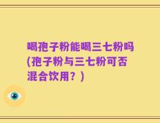 喝孢子粉能喝三七粉吗(孢子粉与三七粉可否混合饮用？)