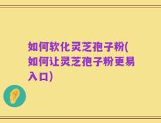 如何软化灵芝孢子粉(如何让灵芝孢子粉更易入口)