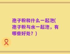 孢子粉和什么一起泡(孢子粉与水一起泡，有哪些好处？)