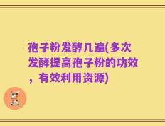 孢子粉发酵几遍(多次发酵提高孢子粉的功效，有效利用资源)