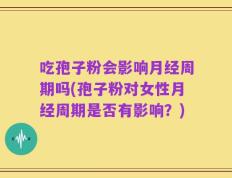 吃孢子粉会影响月经周期吗(孢子粉对女性月经周期是否有影响？)