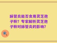 脉管炎能否食用灵芝孢子粉？专家解析灵芝孢子粉对脉管炎的影响？