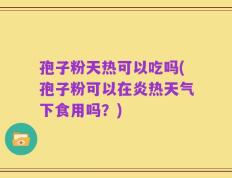 孢子粉天热可以吃吗(孢子粉可以在炎热天气下食用吗？)