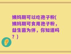 姨妈期可以吃孢子粉(姨妈期可食用孢子粉，益生菌为伴，你知道吗？)