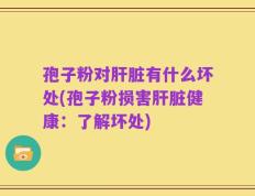 孢子粉对肝脏有什么坏处(孢子粉损害肝脏健康：了解坏处)