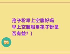 孢子粉早上空腹好吗 早上空腹服用孢子粉是否有益？)