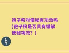 孢子粉对便秘有功效吗(孢子粉是否具有缓解便秘功效？)