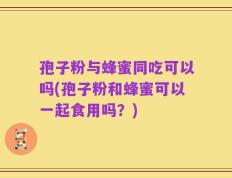 孢子粉与蜂蜜同吃可以吗(孢子粉和蜂蜜可以一起食用吗？)