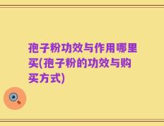 孢子粉功效与作用哪里买(孢子粉的功效与购买方式)