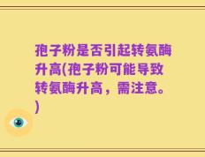 孢子粉是否引起转氨酶升高(孢子粉可能导致转氨酶升高，需注意。)