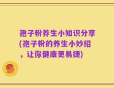 孢子粉养生小知识分享(孢子粉的养生小妙招，让你健康更易捷)