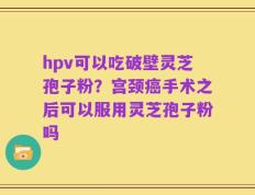 hpv可以吃破壁灵芝孢子粉？宫颈癌手术之后可以服用灵芝孢子粉吗