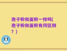 孢子粉和面粉一样吗(孢子粉和面粉有何区别？)