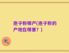 孢子粉哪产(孢子粉的产地在哪里？)