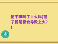 孢子粉喝了上火吗(孢子粉是否会导致上火？)