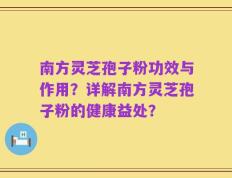 南方灵芝孢子粉功效与作用？详解南方灵芝孢子粉的健康益处？