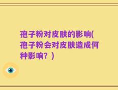 孢子粉对皮肤的影响(孢子粉会对皮肤造成何种影响？)